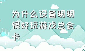 为什么设备明明很好玩游戏总会卡