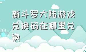 新斗罗大陆游戏兑换码在哪里兑换