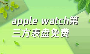 apple watch第三方表盘免费（apple watch第三方表盘app免费）