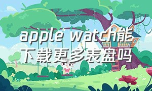 apple watch能下载更多表盘吗