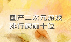 国产二次元游戏排行榜前十位（国内二次元游戏排行榜前十名）