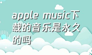 apple music下载的音乐是永久的吗