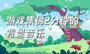 游戏集锦2分钟的背景音乐