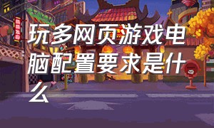 玩多网页游戏电脑配置要求是什么