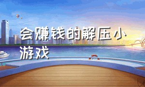 会赚钱的解压小游戏（一款解压的赚钱小游戏大全）