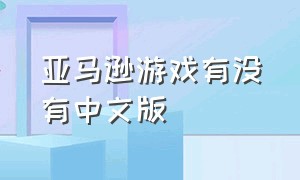 亚马逊游戏有没有中文版（亚马逊游戏有没有中文版的）