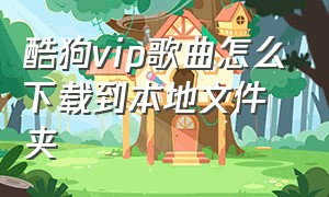 酷狗vip歌曲怎么下载到本地文件夹（酷狗vip音乐怎么下载到本地手机）