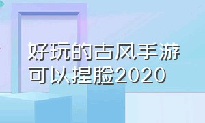 好玩的古风手游可以捏脸2020（适合女生玩的古风手游捏脸内存小）