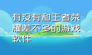 有没有和王者荣耀差不多的游戏软件