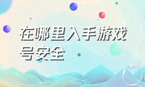 在哪里入手游戏号安全（哪里游戏号最安全可靠实惠）