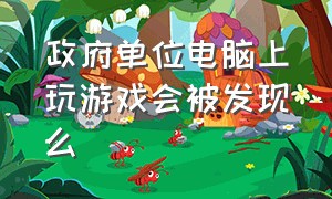 政府单位电脑上玩游戏会被发现么