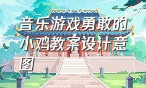 音乐游戏勇敢的小鸡教案设计意图