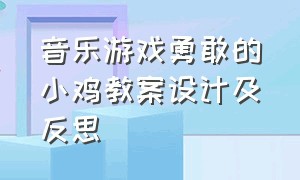 音乐游戏勇敢的小鸡教案设计及反思