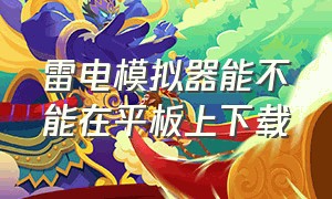 雷电模拟器能不能在平板上下载（雷电模拟器用平板版还是手机版）