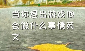 当你退出游戏他会做什么事情英文（游戏结束你该退场了英文怎么说）