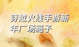 穿越火线手游新年广场箱子（穿越火线手游怎么跳高箱子技巧）