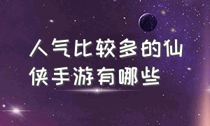 人气比较多的仙侠手游有哪些（排行榜第一的仙侠手游有哪些）