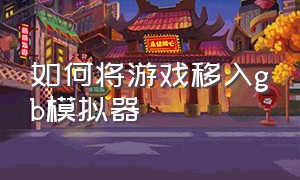 如何将游戏移入gb模拟器（电脑gba模拟器怎么导入游戏）