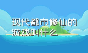 现代都市修仙的游戏叫什么（有剧情的修仙游戏有哪些）