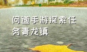 问道手游探索任务青龙镇（问道手游灵境夹缝任务）