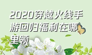 2020穿越火线手游回归福利在哪里领