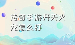 传奇手游开天火龙怎么打