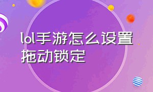 lol手游怎么设置拖动锁定（英雄联盟手游怎么设置拖动屏幕）