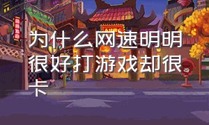 为什么网速明明很好打游戏却很卡