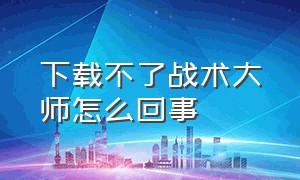 下载不了战术大师怎么回事