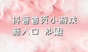 抖音首页小游戏新入口 沙雕（抖音小游戏进入口）