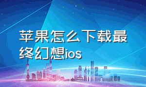 苹果怎么下载最终幻想ios（最终幻想ios版下载）