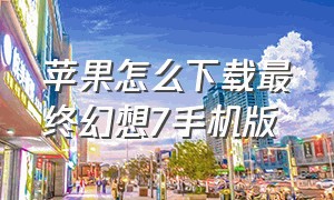 苹果怎么下载最终幻想7手机版（最终幻想7中文版下载手机版）