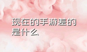 现在的手游差的是什么（现在的手游为什么不如以前的）