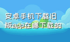 安卓手机下载旧版app在哪下载的（安卓手机下载苹果商店app）