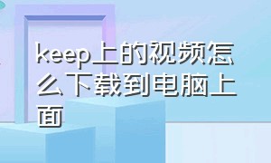 keep上的视频怎么下载到电脑上面（keep上的视频怎么下载到电脑上面）