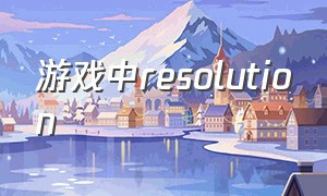 游戏中resolution（resolution游戏下载）