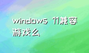 windows 11兼容游戏么（win11兼容win10游戏吗）