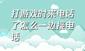 打游戏时来电话了怎么一边接电话