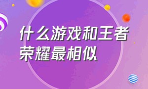 什么游戏和王者荣耀最相似（和王者荣耀最像的游戏是哪一款）