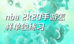 nba 2k20手游怎样单独练习