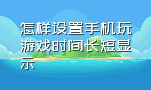 怎样设置手机玩游戏时间长短显示