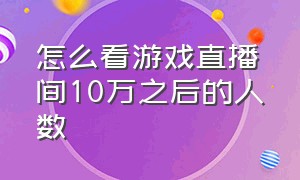 怎么看游戏直播间10万之后的人数