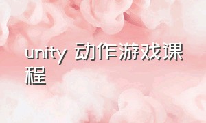 unity 动作游戏课程（unity3d动作游戏教程）