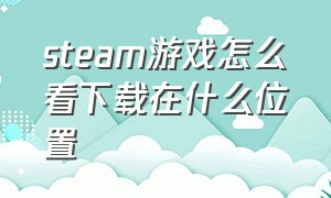 steam游戏怎么看下载在什么位置