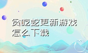 贪吃蛇更新游戏怎么下载（贪吃蛇下载正版）