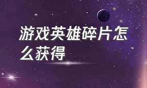 游戏英雄碎片怎么获得（端游怎么获取随机英雄碎片）