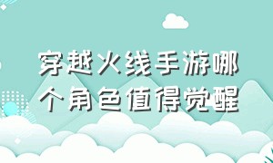 穿越火线手游哪个角色值得觉醒（穿越火线手游刷钻石免费）