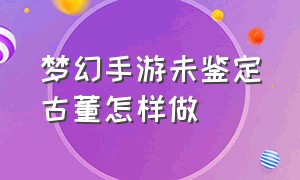 梦幻手游未鉴定古董怎样做（梦幻西游手游未鉴定的古董有什么用）