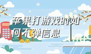 苹果打游戏时如何不弹信息（苹果打游戏怎么设置消息不弹出来）