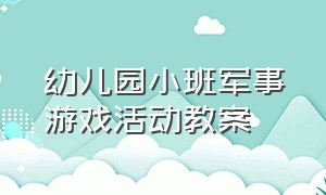 幼儿园小班军事游戏活动教案（幼儿园小班红色户外活动游戏教案）